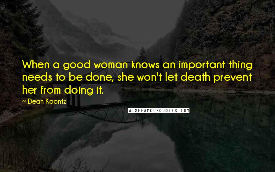 Dean Koontz Quotes: When a good woman knows an important thing needs to be done, she won't let death prevent her from doing it.
