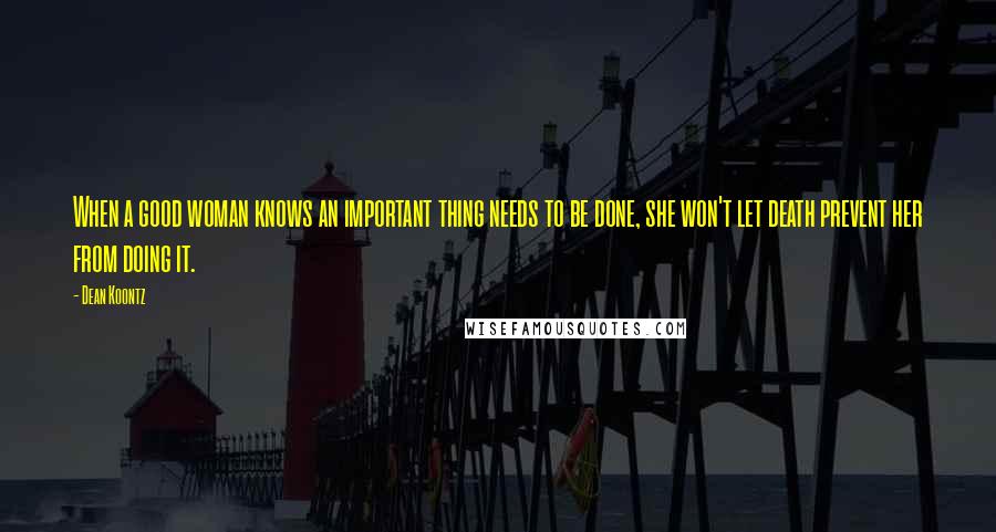 Dean Koontz Quotes: When a good woman knows an important thing needs to be done, she won't let death prevent her from doing it.