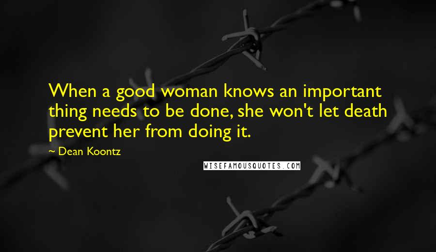 Dean Koontz Quotes: When a good woman knows an important thing needs to be done, she won't let death prevent her from doing it.
