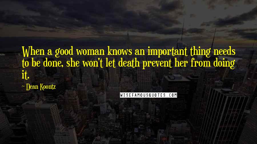 Dean Koontz Quotes: When a good woman knows an important thing needs to be done, she won't let death prevent her from doing it.