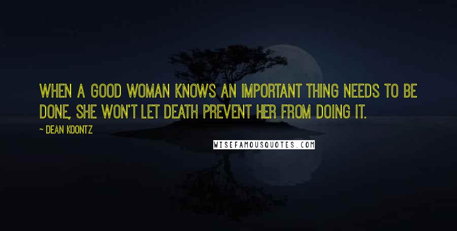 Dean Koontz Quotes: When a good woman knows an important thing needs to be done, she won't let death prevent her from doing it.