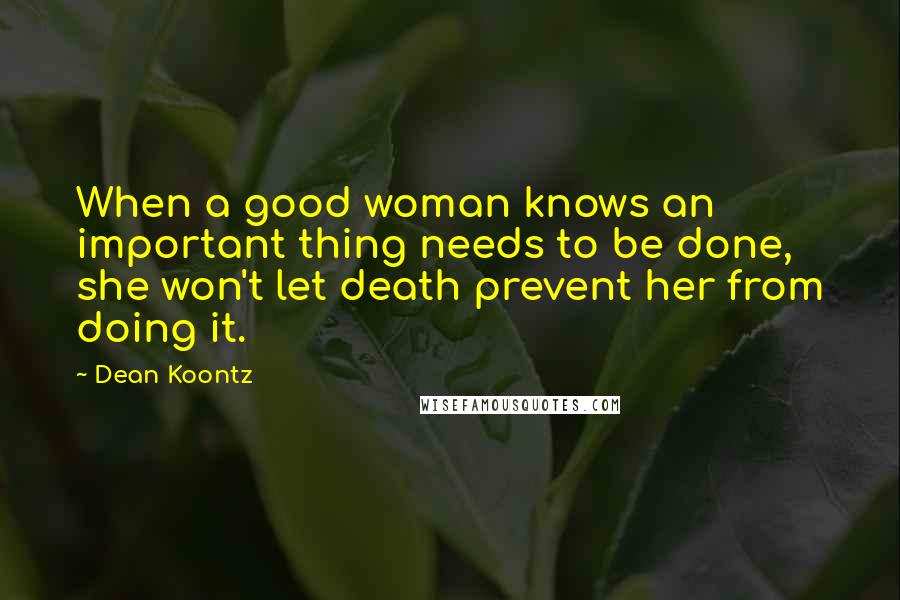 Dean Koontz Quotes: When a good woman knows an important thing needs to be done, she won't let death prevent her from doing it.