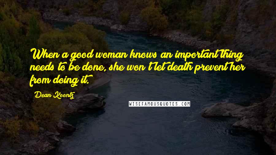 Dean Koontz Quotes: When a good woman knows an important thing needs to be done, she won't let death prevent her from doing it.