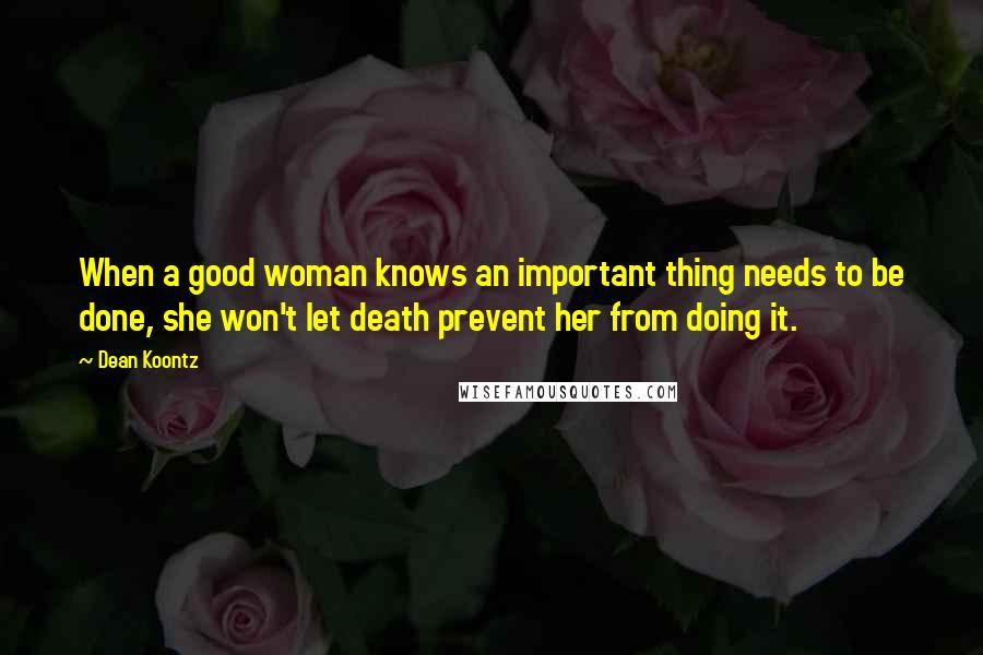 Dean Koontz Quotes: When a good woman knows an important thing needs to be done, she won't let death prevent her from doing it.