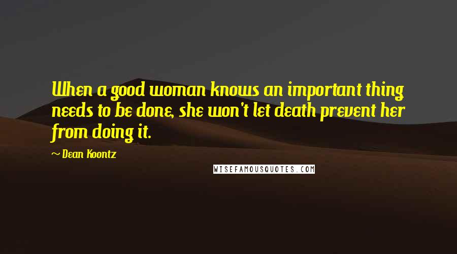Dean Koontz Quotes: When a good woman knows an important thing needs to be done, she won't let death prevent her from doing it.