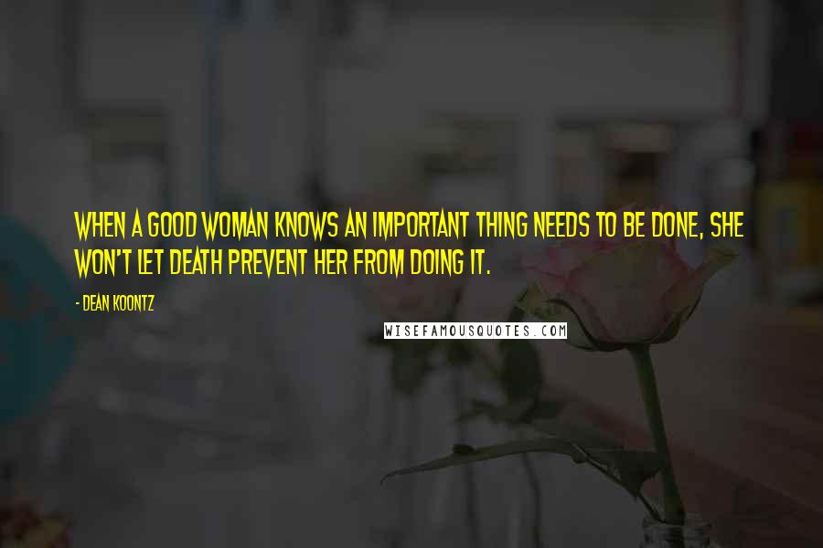 Dean Koontz Quotes: When a good woman knows an important thing needs to be done, she won't let death prevent her from doing it.