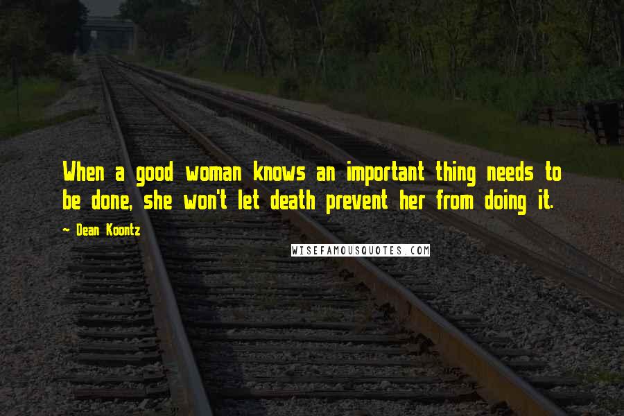 Dean Koontz Quotes: When a good woman knows an important thing needs to be done, she won't let death prevent her from doing it.