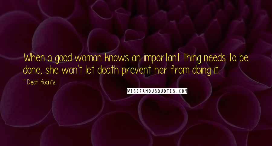 Dean Koontz Quotes: When a good woman knows an important thing needs to be done, she won't let death prevent her from doing it.