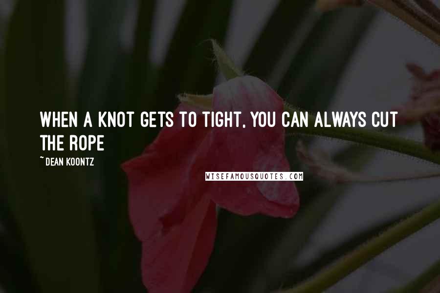 Dean Koontz Quotes: When a knot gets to tight, you can always cut the rope
