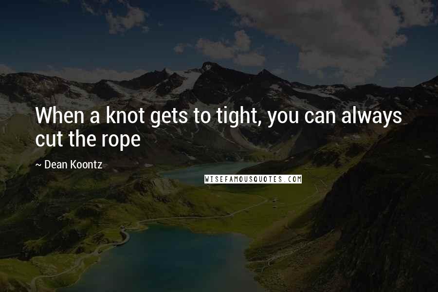 Dean Koontz Quotes: When a knot gets to tight, you can always cut the rope