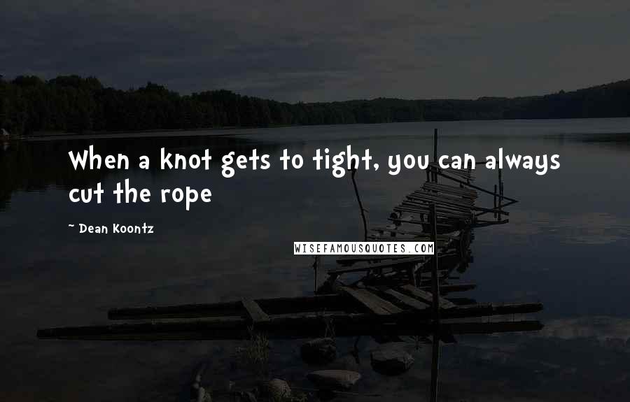 Dean Koontz Quotes: When a knot gets to tight, you can always cut the rope