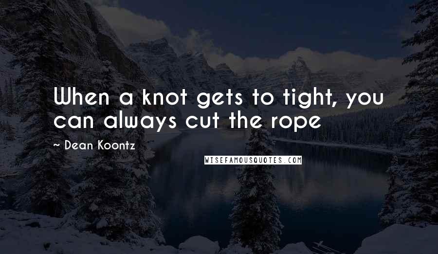 Dean Koontz Quotes: When a knot gets to tight, you can always cut the rope