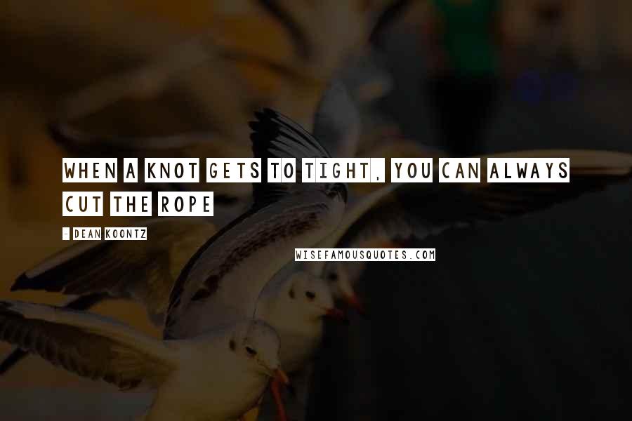 Dean Koontz Quotes: When a knot gets to tight, you can always cut the rope