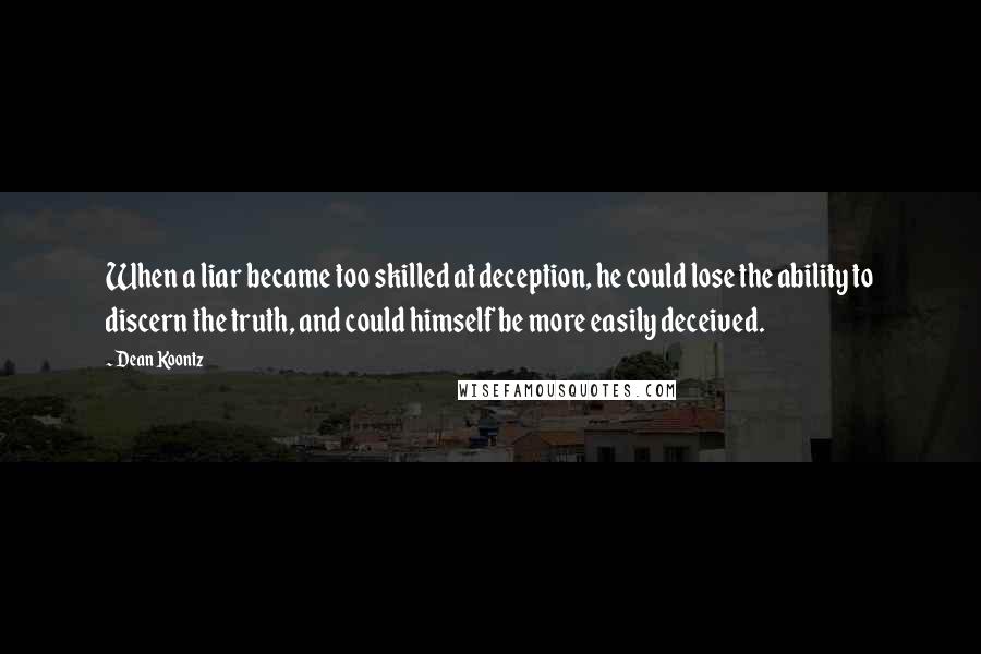 Dean Koontz Quotes: When a liar became too skilled at deception, he could lose the ability to discern the truth, and could himself be more easily deceived.