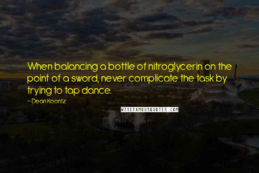 Dean Koontz Quotes: When balancing a bottle of nitroglycerin on the point of a sword, never complicate the task by trying to tap dance.