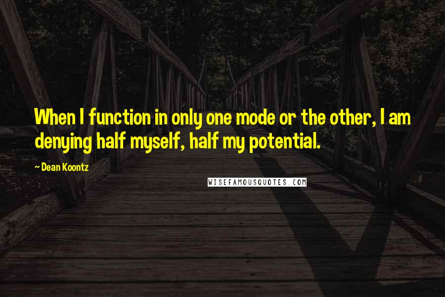 Dean Koontz Quotes: When I function in only one mode or the other, I am denying half myself, half my potential.