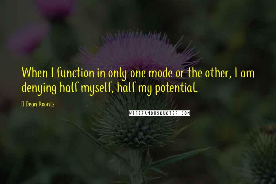 Dean Koontz Quotes: When I function in only one mode or the other, I am denying half myself, half my potential.