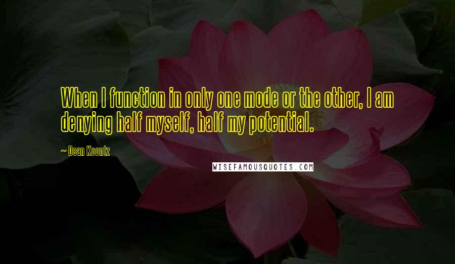 Dean Koontz Quotes: When I function in only one mode or the other, I am denying half myself, half my potential.