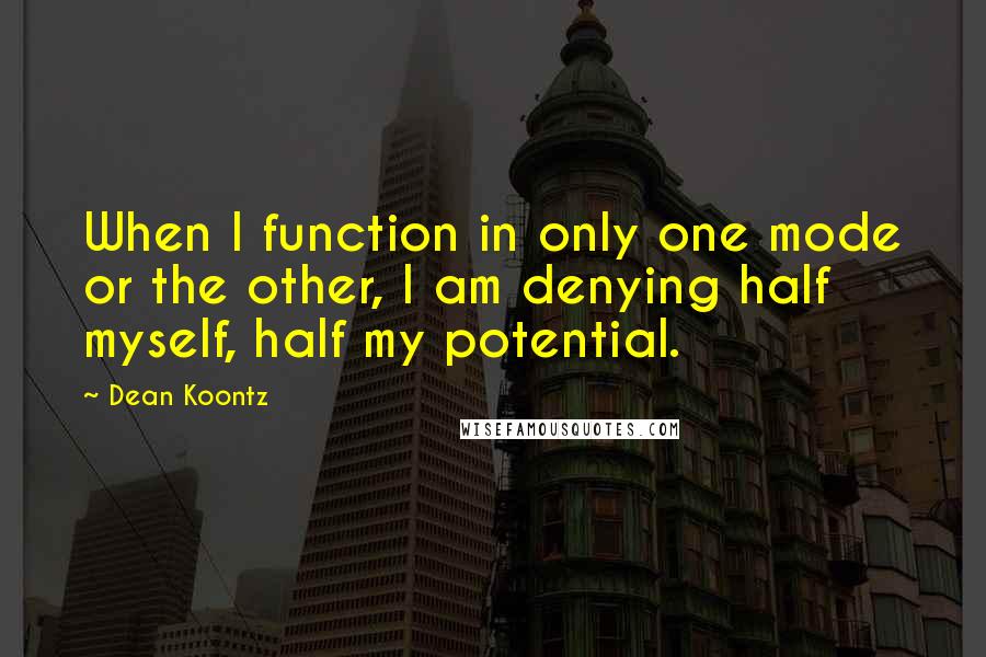 Dean Koontz Quotes: When I function in only one mode or the other, I am denying half myself, half my potential.
