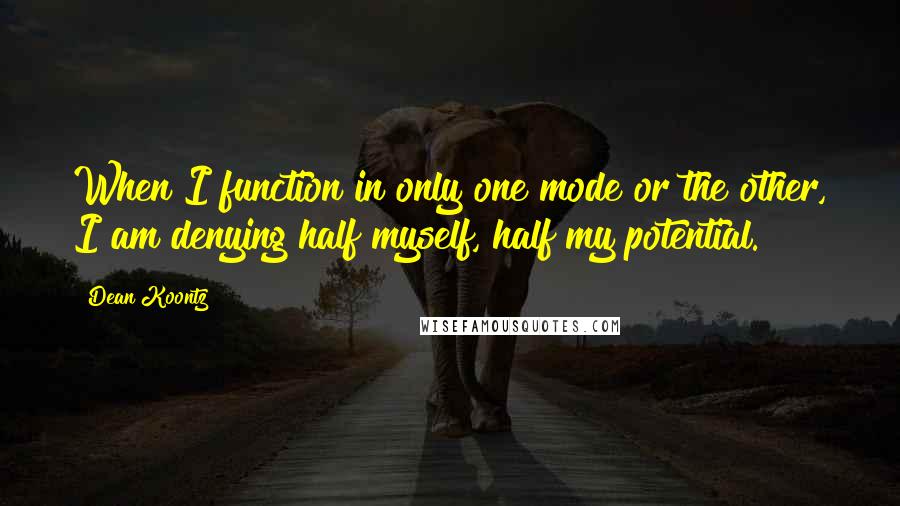 Dean Koontz Quotes: When I function in only one mode or the other, I am denying half myself, half my potential.