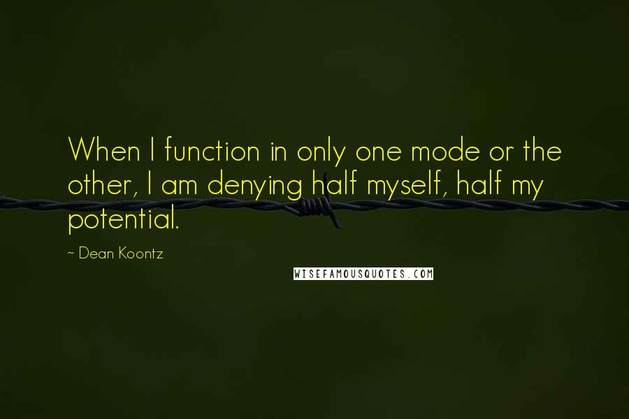 Dean Koontz Quotes: When I function in only one mode or the other, I am denying half myself, half my potential.