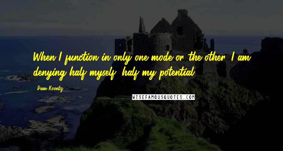 Dean Koontz Quotes: When I function in only one mode or the other, I am denying half myself, half my potential.