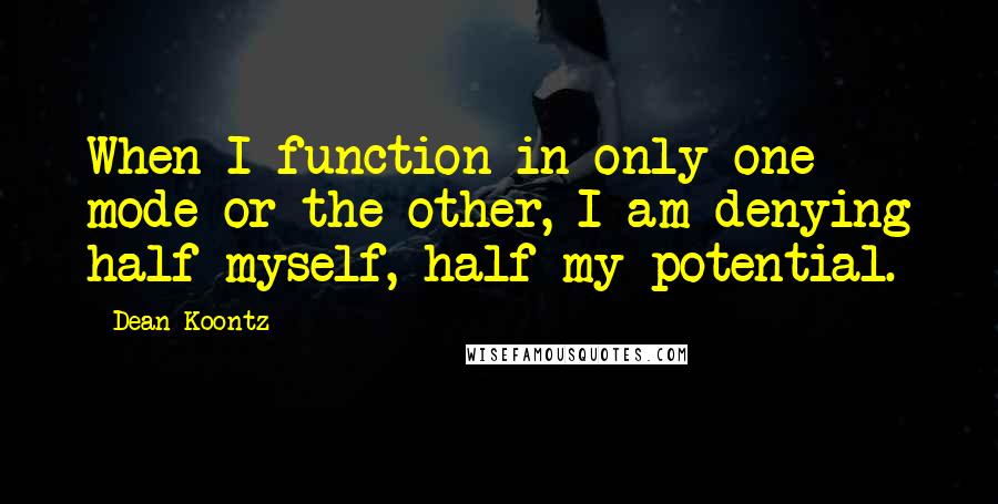 Dean Koontz Quotes: When I function in only one mode or the other, I am denying half myself, half my potential.