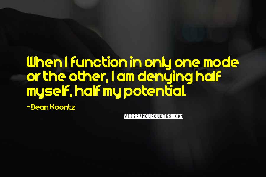 Dean Koontz Quotes: When I function in only one mode or the other, I am denying half myself, half my potential.