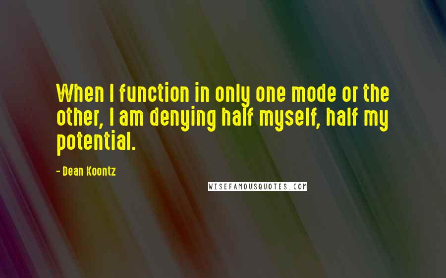 Dean Koontz Quotes: When I function in only one mode or the other, I am denying half myself, half my potential.