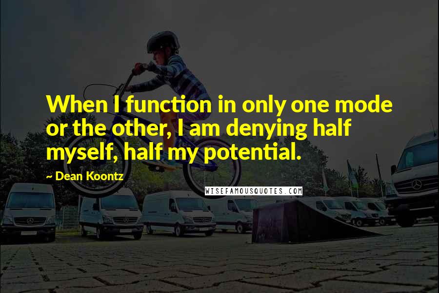 Dean Koontz Quotes: When I function in only one mode or the other, I am denying half myself, half my potential.