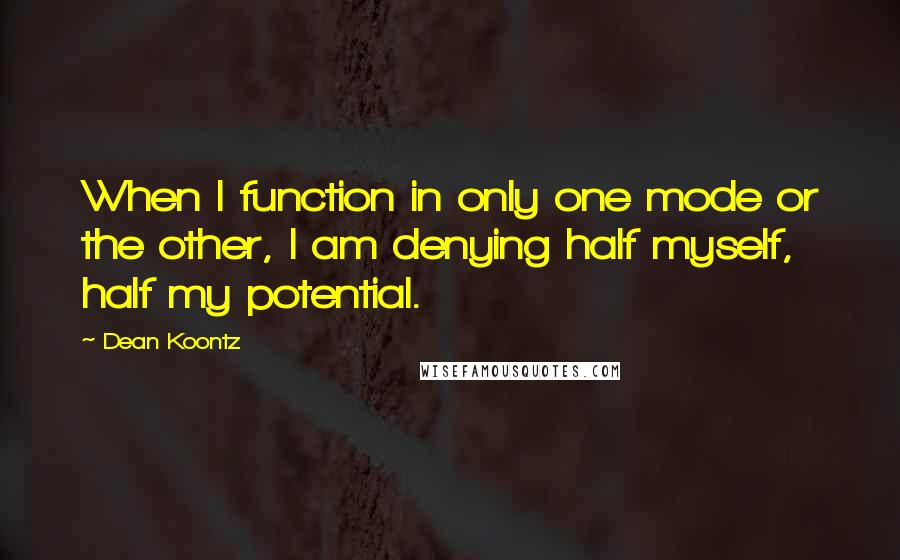 Dean Koontz Quotes: When I function in only one mode or the other, I am denying half myself, half my potential.