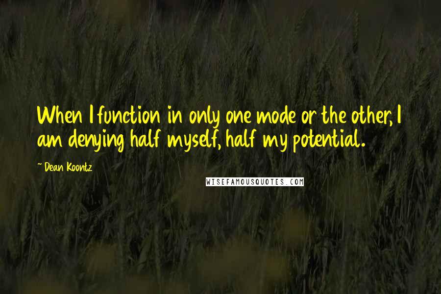 Dean Koontz Quotes: When I function in only one mode or the other, I am denying half myself, half my potential.