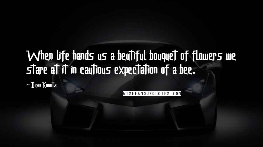 Dean Koontz Quotes: When life hands us a beutiful bouquet of flowers we stare at it in cautious expectation of a bee.