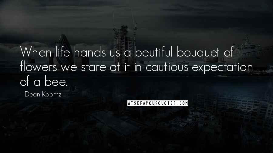 Dean Koontz Quotes: When life hands us a beutiful bouquet of flowers we stare at it in cautious expectation of a bee.