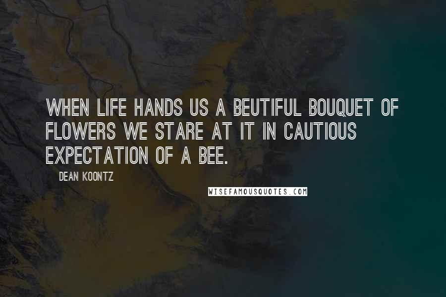 Dean Koontz Quotes: When life hands us a beutiful bouquet of flowers we stare at it in cautious expectation of a bee.