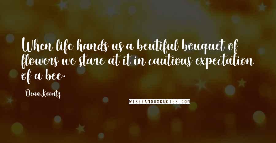 Dean Koontz Quotes: When life hands us a beutiful bouquet of flowers we stare at it in cautious expectation of a bee.