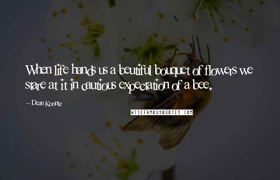 Dean Koontz Quotes: When life hands us a beutiful bouquet of flowers we stare at it in cautious expectation of a bee.