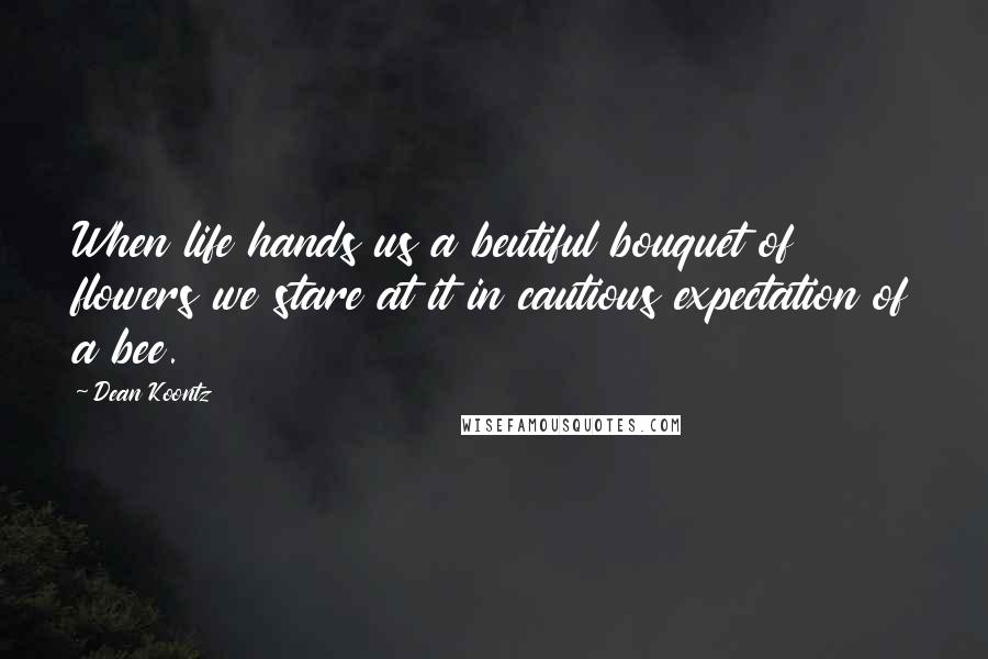 Dean Koontz Quotes: When life hands us a beutiful bouquet of flowers we stare at it in cautious expectation of a bee.