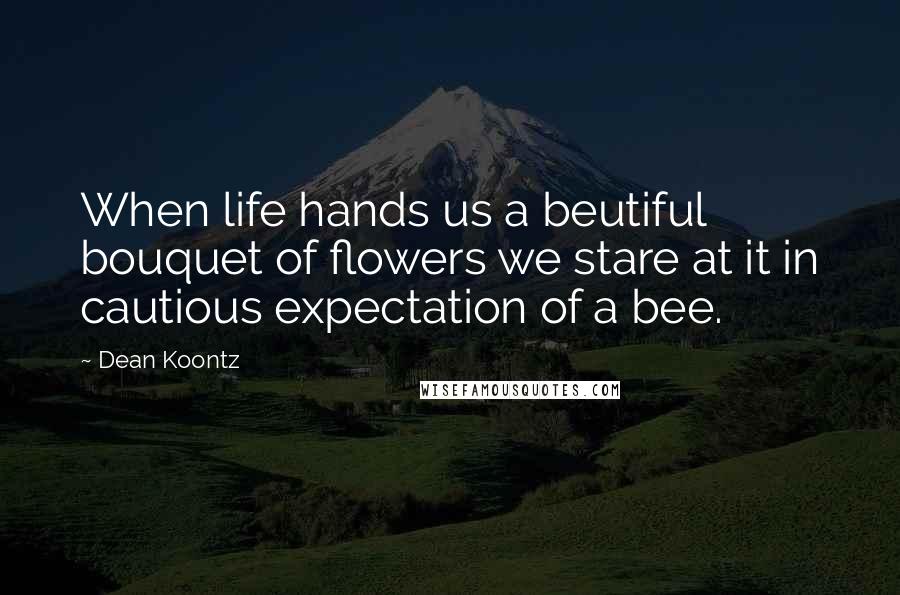 Dean Koontz Quotes: When life hands us a beutiful bouquet of flowers we stare at it in cautious expectation of a bee.