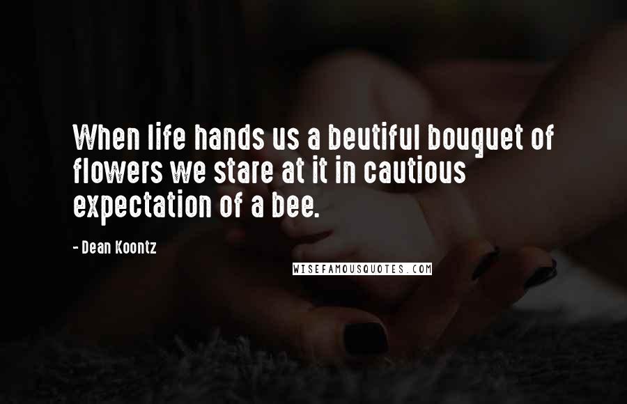 Dean Koontz Quotes: When life hands us a beutiful bouquet of flowers we stare at it in cautious expectation of a bee.