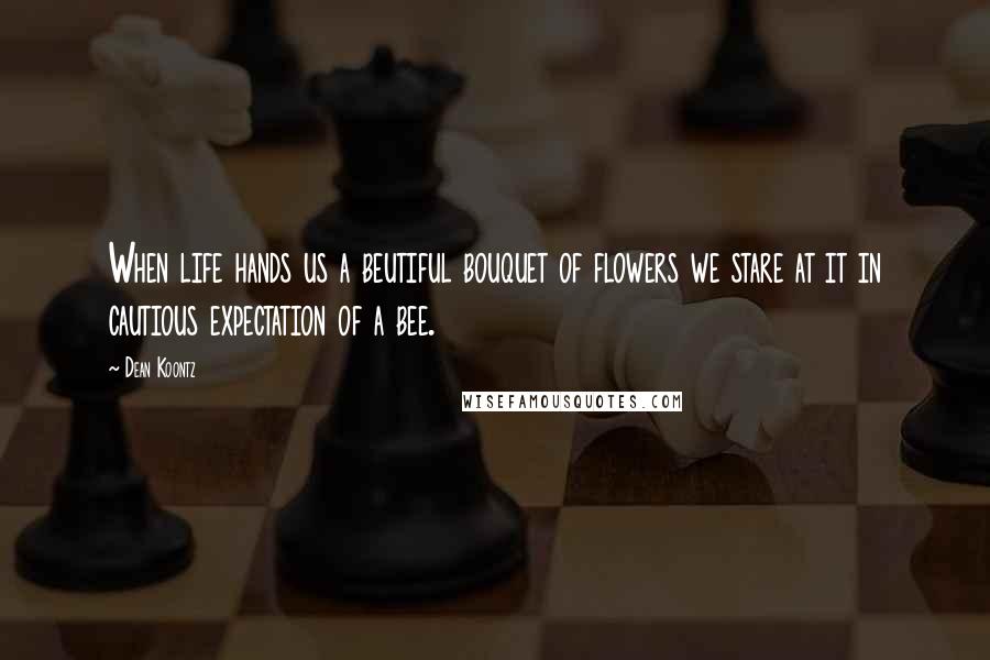 Dean Koontz Quotes: When life hands us a beutiful bouquet of flowers we stare at it in cautious expectation of a bee.