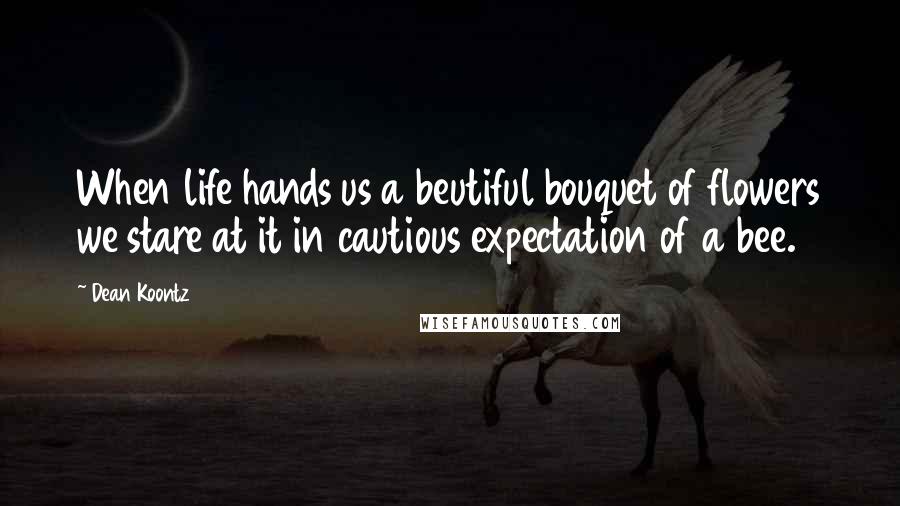 Dean Koontz Quotes: When life hands us a beutiful bouquet of flowers we stare at it in cautious expectation of a bee.