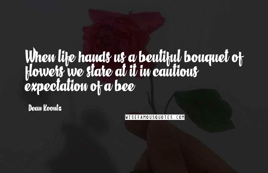 Dean Koontz Quotes: When life hands us a beutiful bouquet of flowers we stare at it in cautious expectation of a bee.