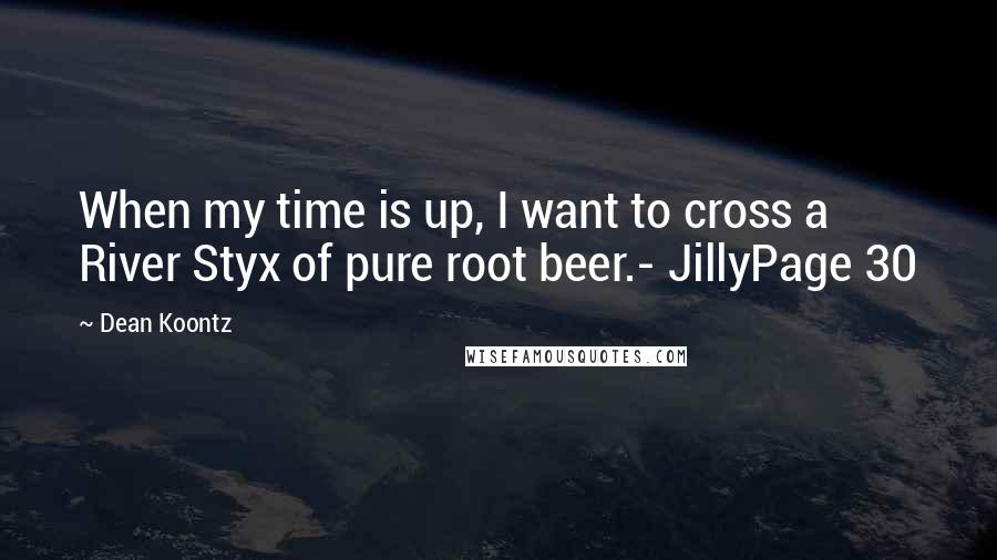 Dean Koontz Quotes: When my time is up, I want to cross a River Styx of pure root beer.- JillyPage 30