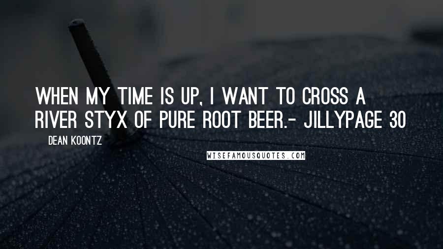 Dean Koontz Quotes: When my time is up, I want to cross a River Styx of pure root beer.- JillyPage 30