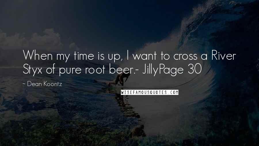 Dean Koontz Quotes: When my time is up, I want to cross a River Styx of pure root beer.- JillyPage 30