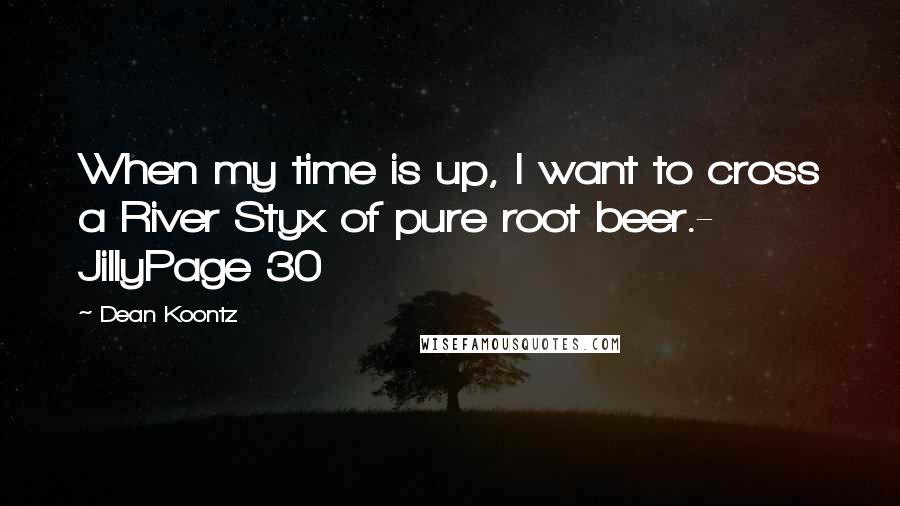 Dean Koontz Quotes: When my time is up, I want to cross a River Styx of pure root beer.- JillyPage 30