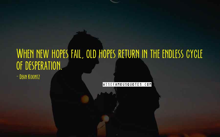 Dean Koontz Quotes: When new hopes fail, old hopes return in the endless cycle of desperation.