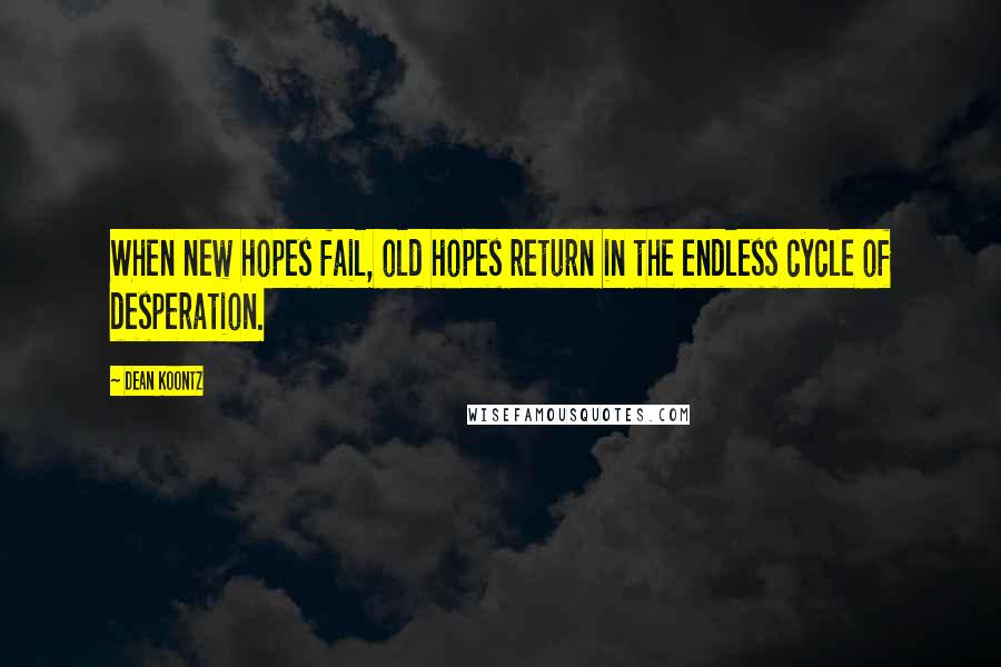 Dean Koontz Quotes: When new hopes fail, old hopes return in the endless cycle of desperation.