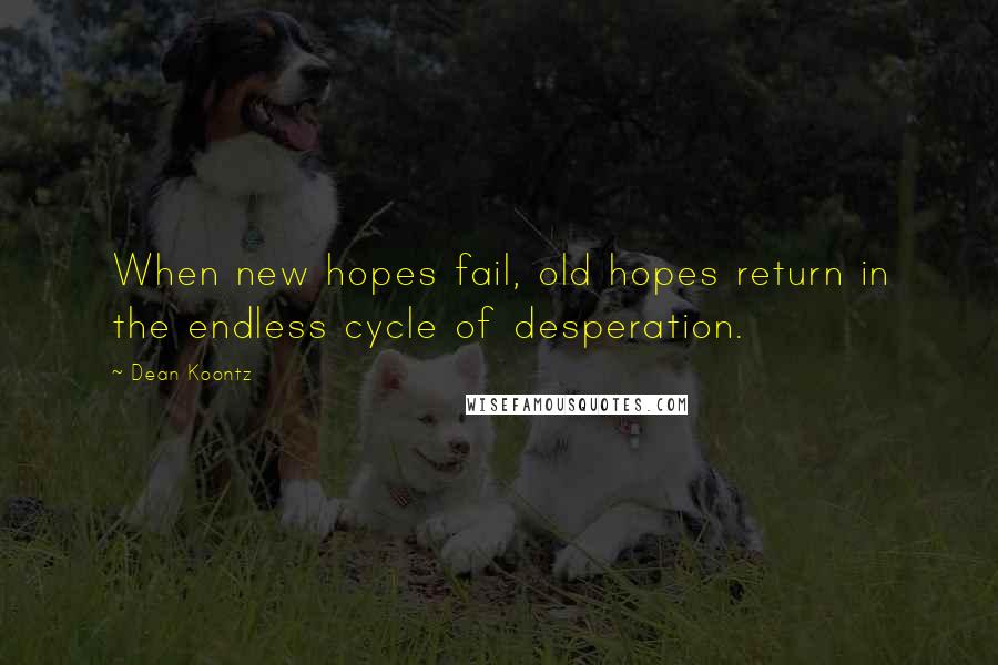 Dean Koontz Quotes: When new hopes fail, old hopes return in the endless cycle of desperation.